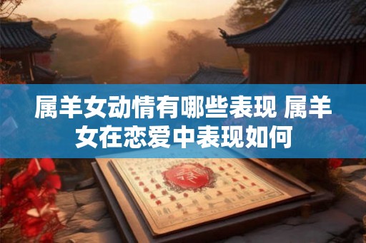 属羊女动情有哪些表现 属羊女在恋爱中表现如何