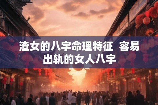 渣女的八字命理特征  容易出轨的女人八字