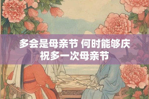 多会是母亲节 何时能够庆祝多一次母亲节