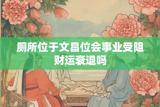 厕所位于文昌位会事业受阻财运衰退吗