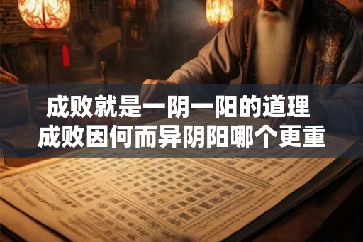 成败就是一阴一阳的道理 成败因何而异阴阳哪个更重要