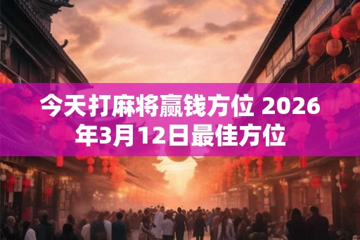 今天打麻将赢钱方位 2026年3月12日最佳方位
