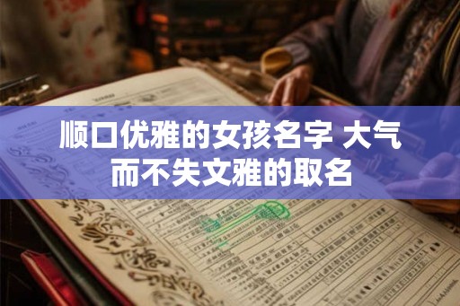 顺口优雅的女孩名字 大气而不失文雅的取名