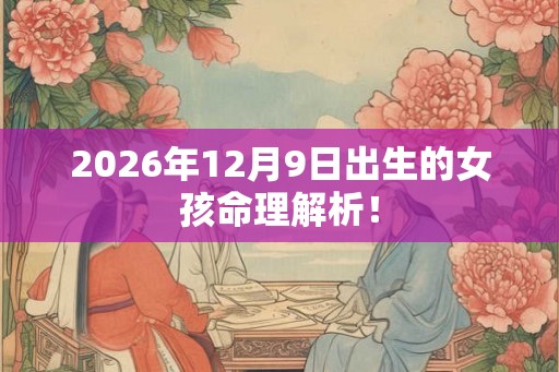 2026年12月9日出生的女孩命理解析！