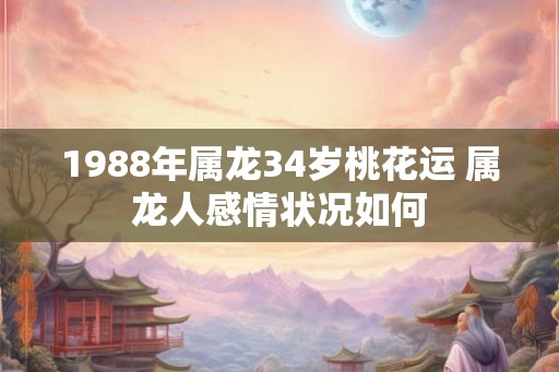 1988年属龙34岁桃花运 属龙人感情状况如何