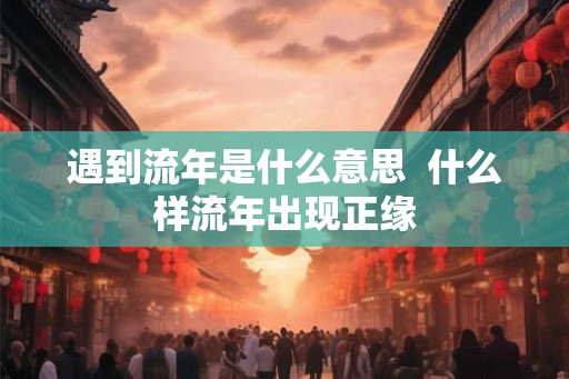 遇到流年是什么意思  什么样流年出现正缘