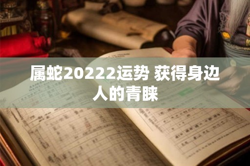 属蛇20222运势 获得身边人的青睐