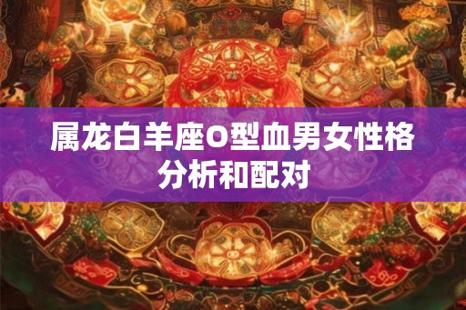 属龙白羊座O型血男女性格分析和配对