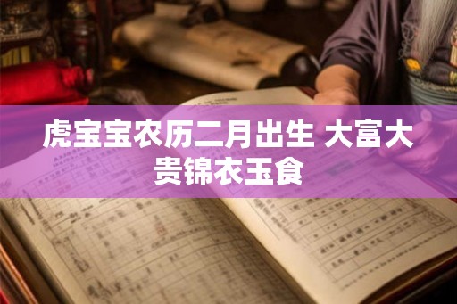 虎宝宝农历二月出生 大富大贵锦衣玉食 虎宝宝农历二月出生 大富大贵锦衣玉食