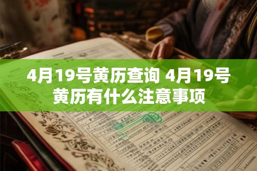 4月19号黄历查询 4月19号黄历有什么注意事项 4月19号黄历查询 4月19号黄历有什么注意事项
