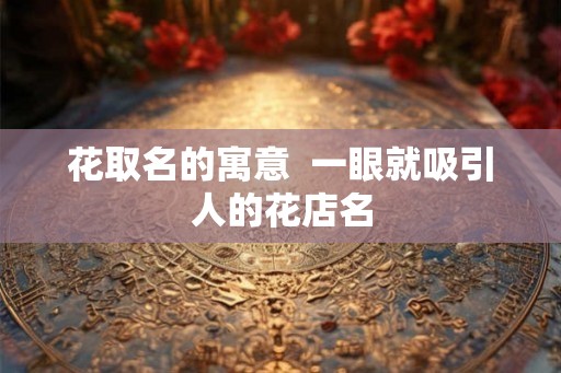 花取名的寓意  一眼就吸引人的花店名