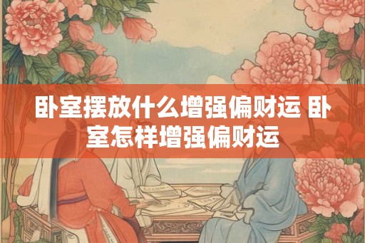 卧室摆放什么增强偏财运 卧室怎样增强偏财运