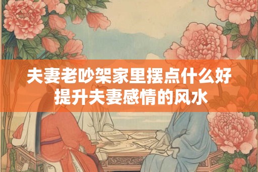 夫妻老吵架家里摆点什么好 提升夫妻感情的风水 夫妻老吵架家里摆点什么好 提升夫妻感情的风水