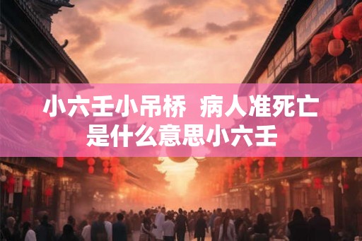 小六壬小吊桥  病人准死亡是什么意思小六壬
