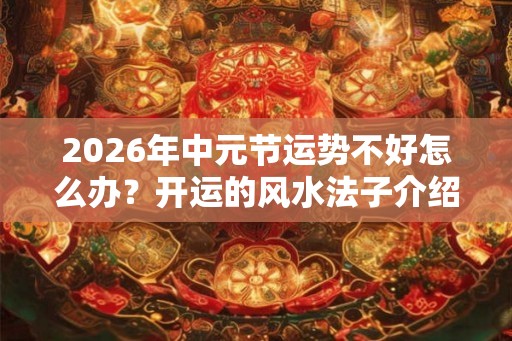 2026年中元节运势不好怎么办？开运的风水法子介绍
