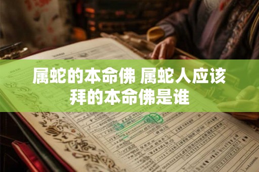 属蛇的本命佛 属蛇人应该拜的本命佛是谁