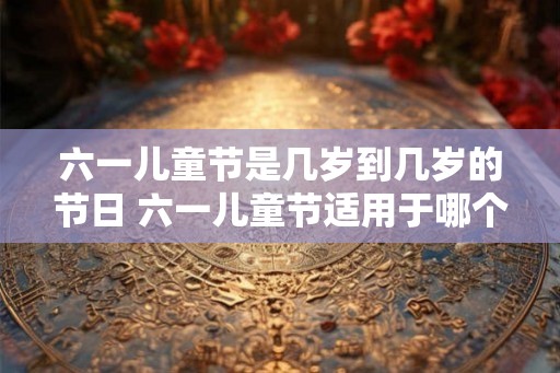 六一儿童节是几岁到几岁的节日 六一儿童节适用于哪个年龄段