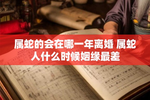 属蛇的会在哪一年离婚 属蛇人什么时候姻缘最差 属蛇的会在哪一年离婚 属蛇人什么时候姻缘最差