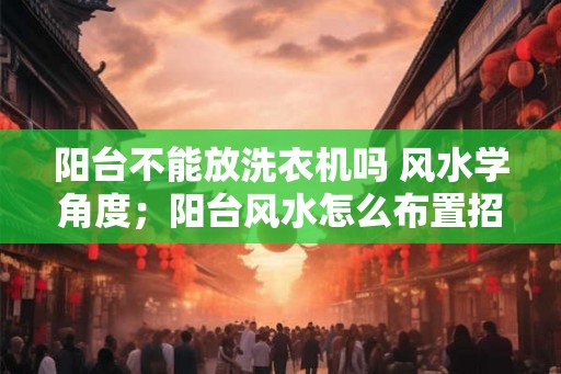 阳台不能放洗衣机吗 风水学角度；阳台风水怎么布置招财