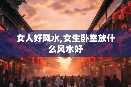 女人好风水,女生卧室放什么风水好