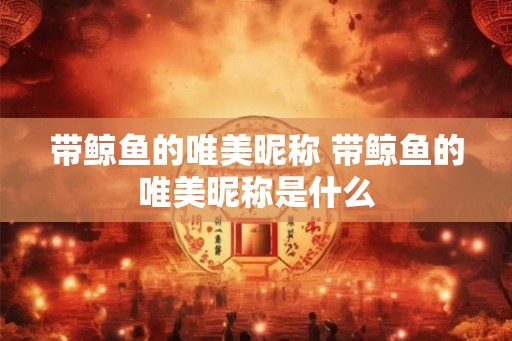 带鲸鱼的唯美昵称 带鲸鱼的唯美昵称是什么