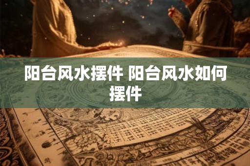 阳台风水摆件 阳台风水如何摆件