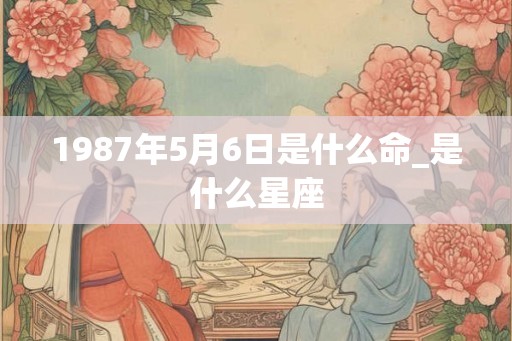 1987年5月6日是什么命_是什么星座