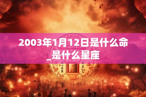 2003年1月12日是什么命_是什么星座 2003年1月12日是什么命_是什么星座