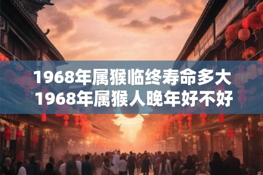 1968年属猴临终寿命多大 1968年属猴人晚年好不好 1968年属猴临终寿命多大 1968年属猴人晚年好不好