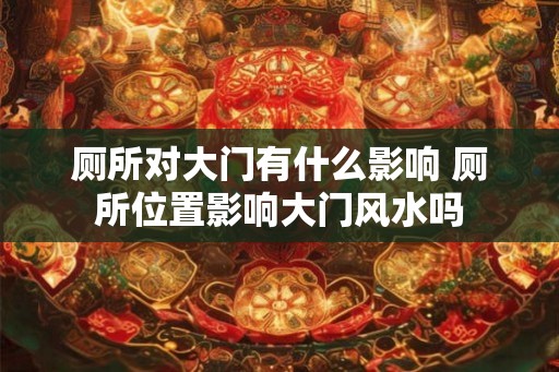 厕所对大门有什么影响 厕所位置影响大门风水吗 厕所对大门有什么影响 厕所位置影响大门风水吗