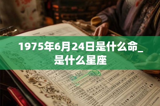 1975年6月24日是什么命_是什么星座