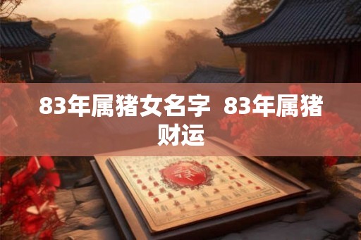 83年属猪女名字 83年属猪财运 83年属猪女名字 83年属猪财运