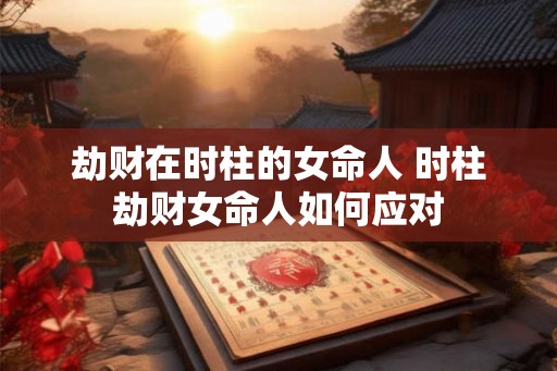 劫财在时柱的女命人 时柱劫财女命人如何应对