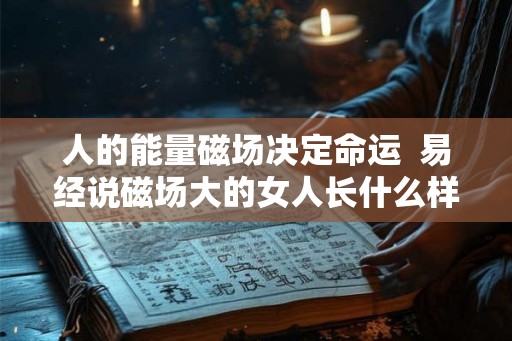 人的能量磁场决定命运  易经说磁场大的女人长什么样