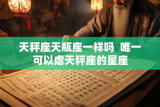 天秤座天瓶座一样吗  唯一可以虐天秤座的星座