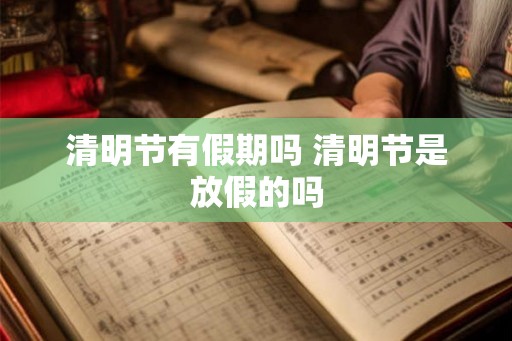 清明节有假期吗 清明节是放假的吗