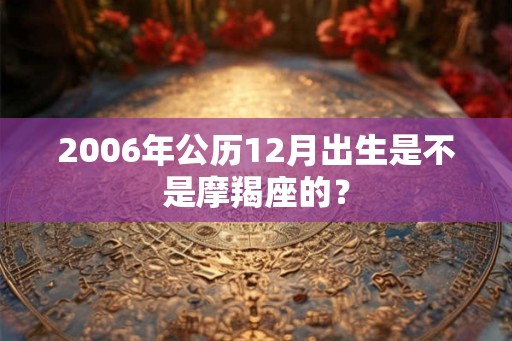 2006年公历12月出生是不是摩羯座的？