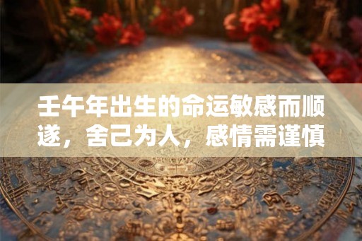 壬午年出生的命运敏感而顺遂，舍己为人，感情需谨慎处理