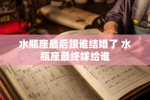 水瓶座最后跟谁结婚了 水瓶座最终嫁给谁