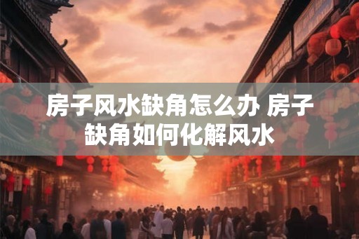 房子风水缺角怎么办 房子缺角如何化解风水