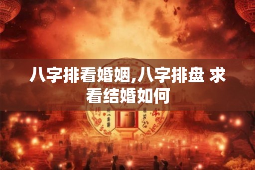 八字排看婚姻,八字排盘 求看结婚如何 八字排看婚姻,八字排盘 求看结婚如何