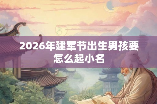 2026年建军节出生男孩要怎么起小名 2026年建军节出生男孩要怎么起小名