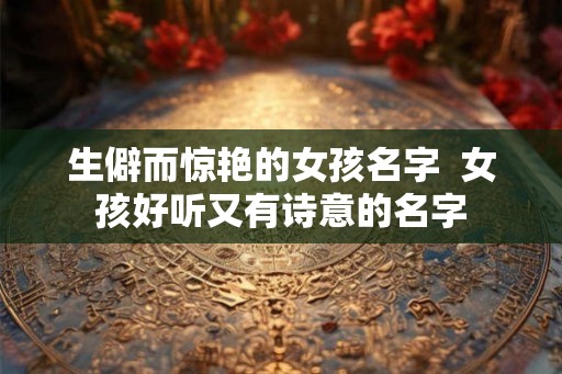 生僻而惊艳的女孩名字  女孩好听又有诗意的名字