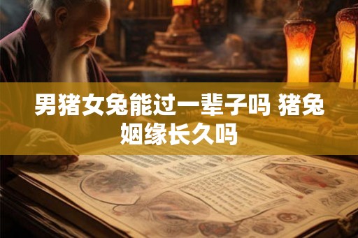 男猪女兔能过一辈子吗 猪兔姻缘长久吗