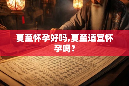 夏至怀孕好吗,夏至适宜怀孕吗？