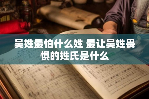 吴姓最怕什么姓 最让吴姓畏惧的姓氏是什么