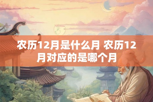 农历12月是什么月 农历12月对应的是哪个月 农历12月是什么月 农历12月对应的是哪个月