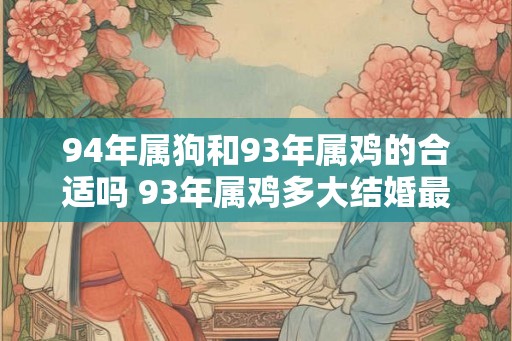 94年属狗和93年属鸡的合适吗 93年属鸡多大结婚最好