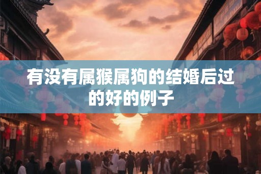 有没有属猴属狗的结婚后过的好的例子