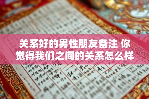 关系好的男性朋友备注 你觉得我们之间的关系怎么样15字